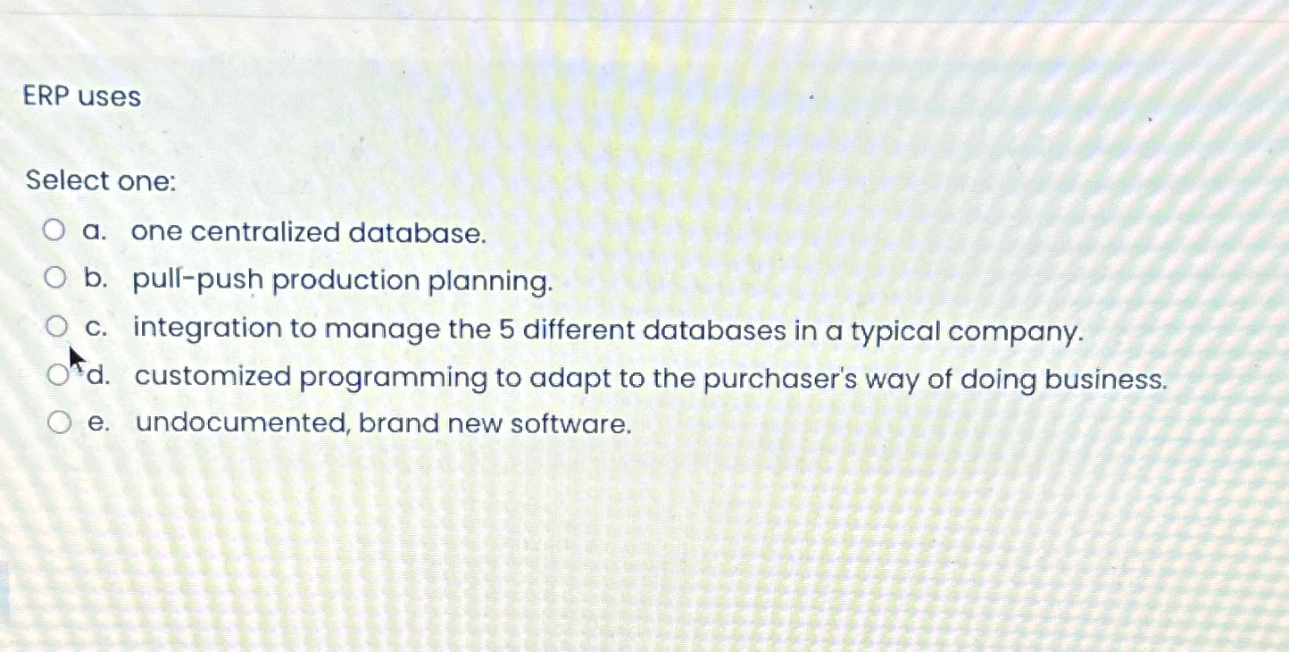  ERP uses Select one: a. one centralized database. b. pulf-push production