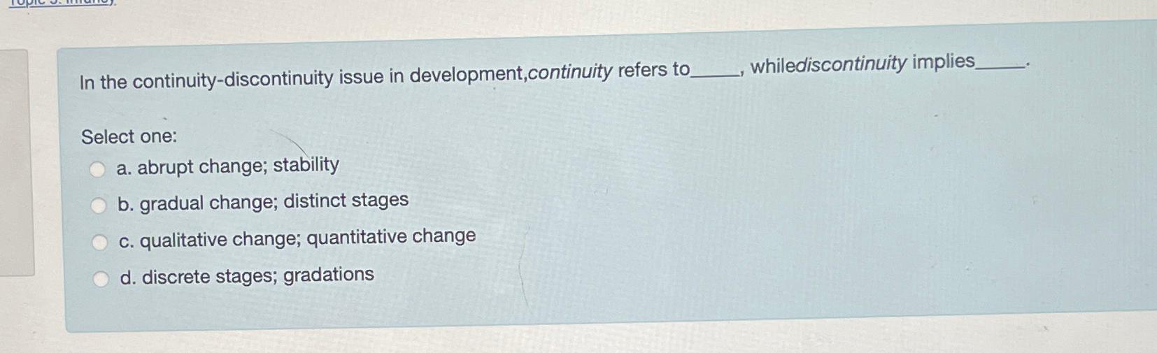  In the continuity-discontinuity issue in development,continuity refers to whilediscontinuity implies Select