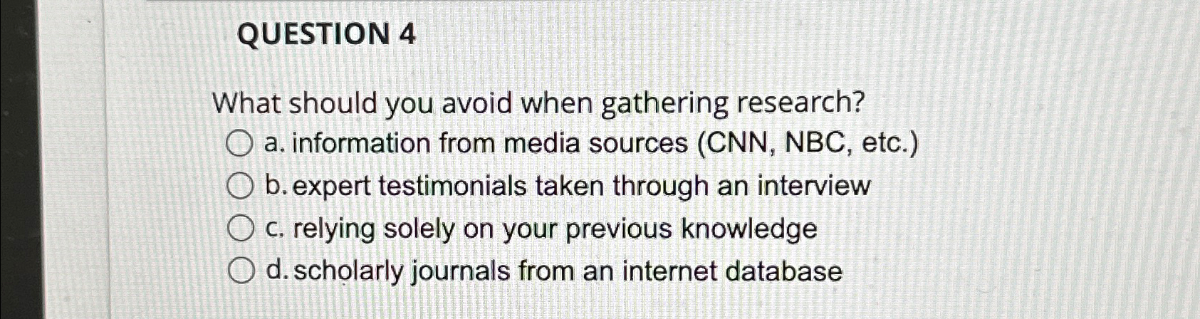  QUESTION 4 What should you avoid when gathering research? a. information