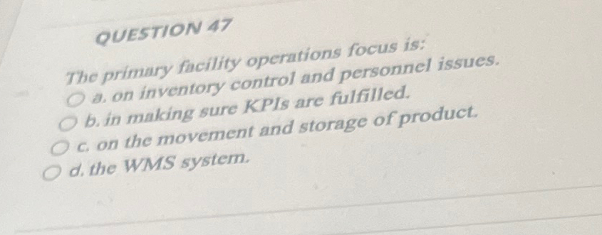  QUESTION 47 The primary facility operations focus is: a. on inventory