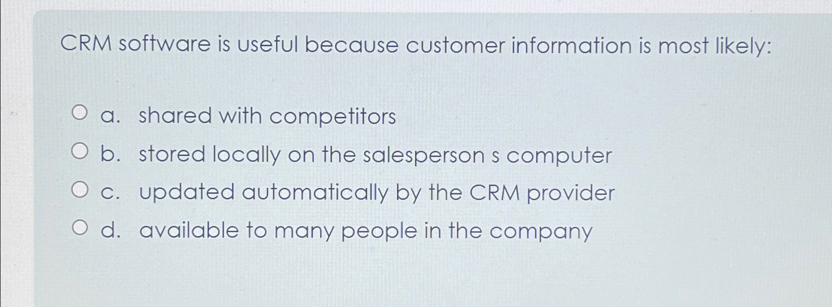  CRM software is useful because customer information is most likely: a.