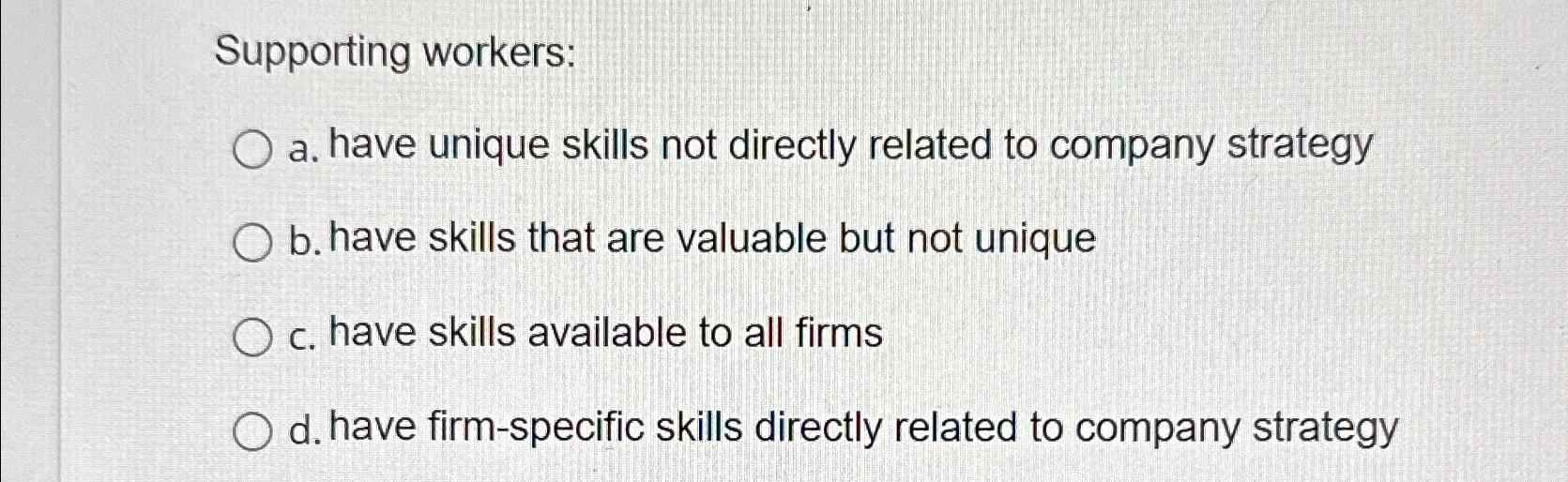  Supporting workers: a. have unique skills not directly related to company