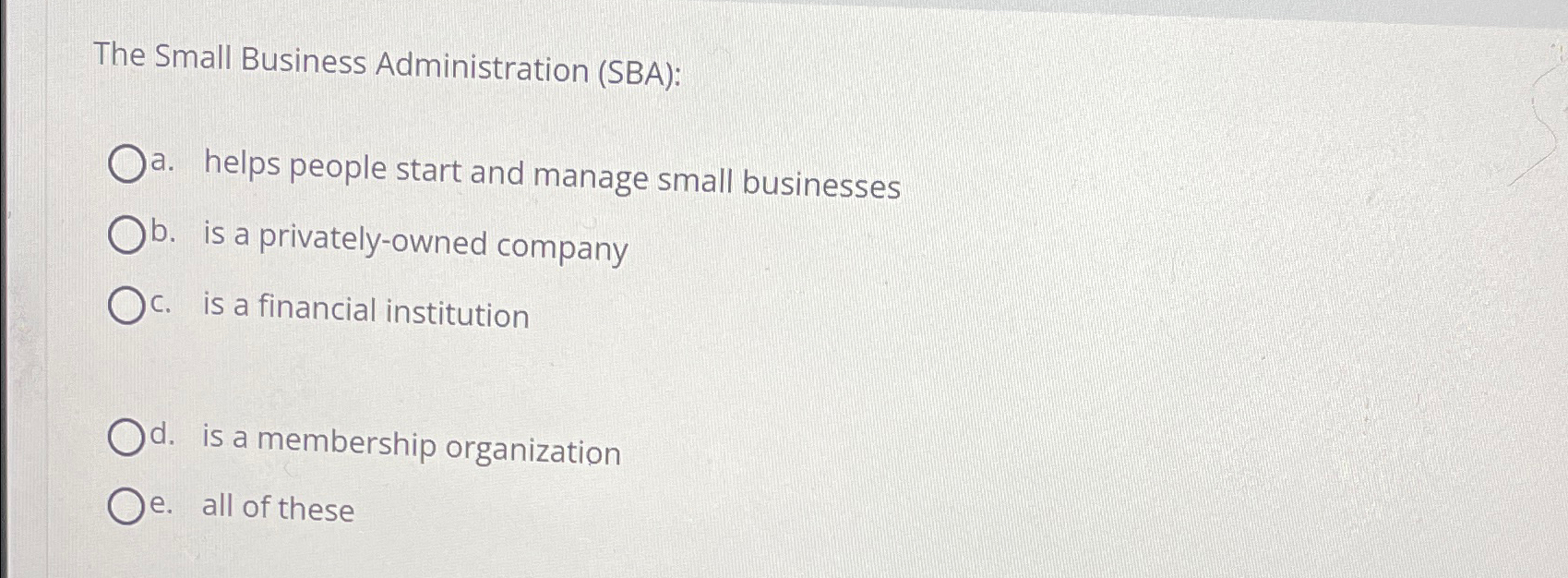  The Small Business Administration (SBA): a. helps people start and manage