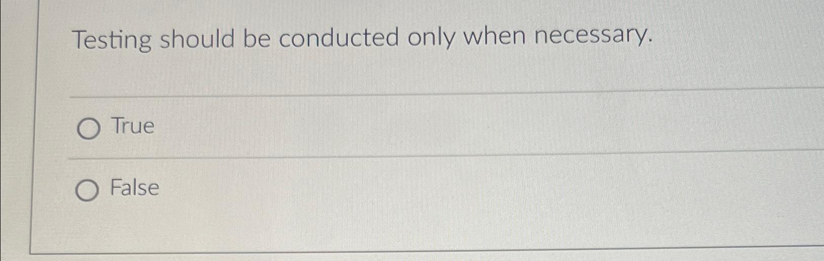  Testing should be conducted only when necessary. True False 