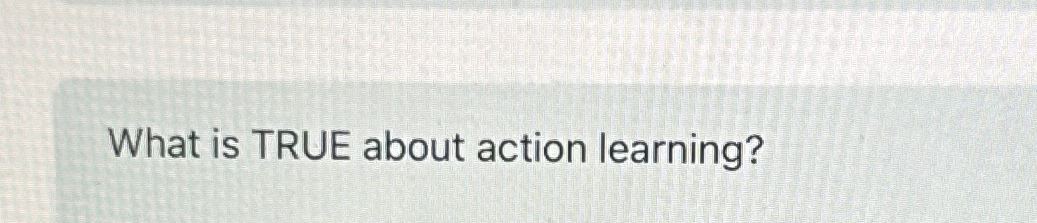  What is TRUE about action learning? 