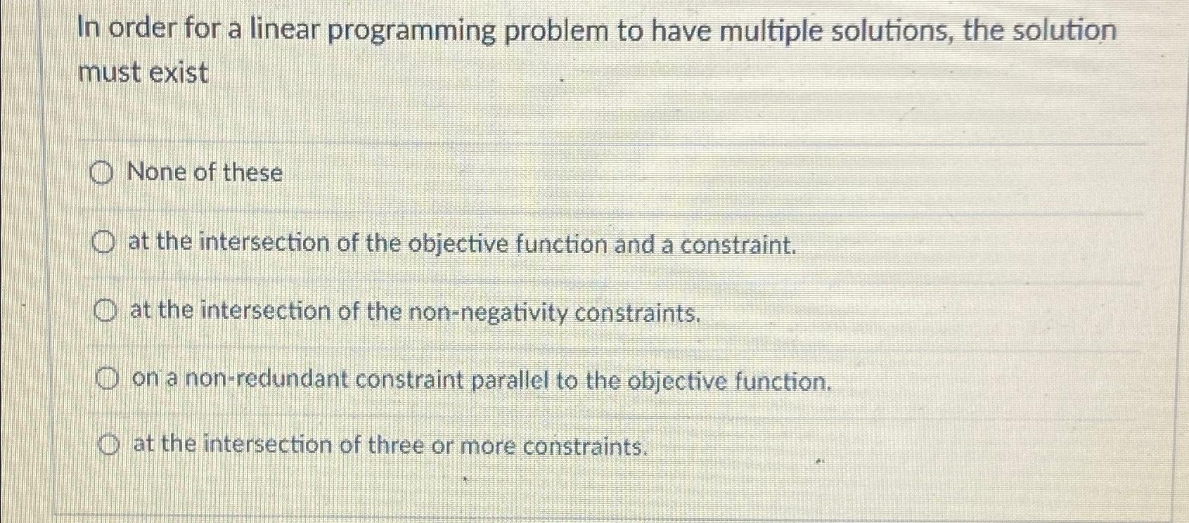  In order for a linear programming problem to have multiple solutions,
