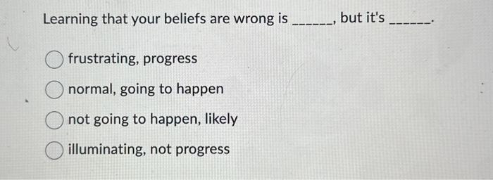  Learning that your beliefs are wrong is , but it's frustrating,