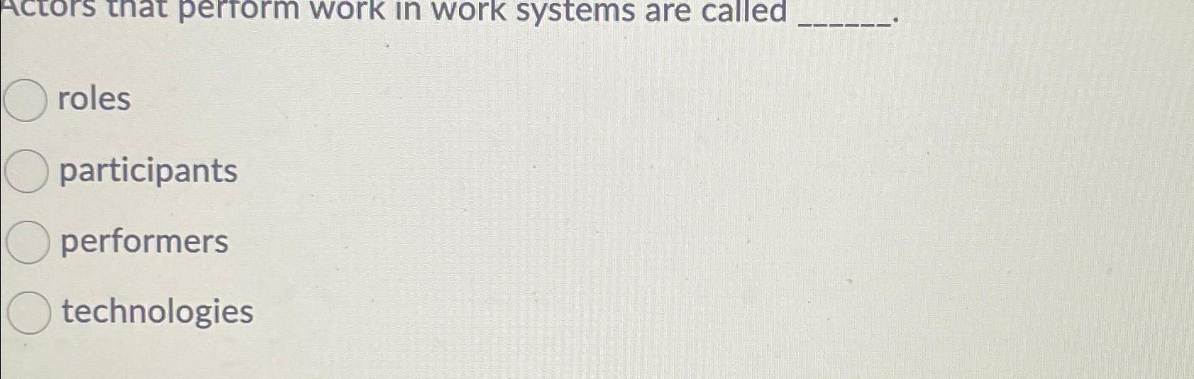  Actors that pertorm work in work systems are called roles participants