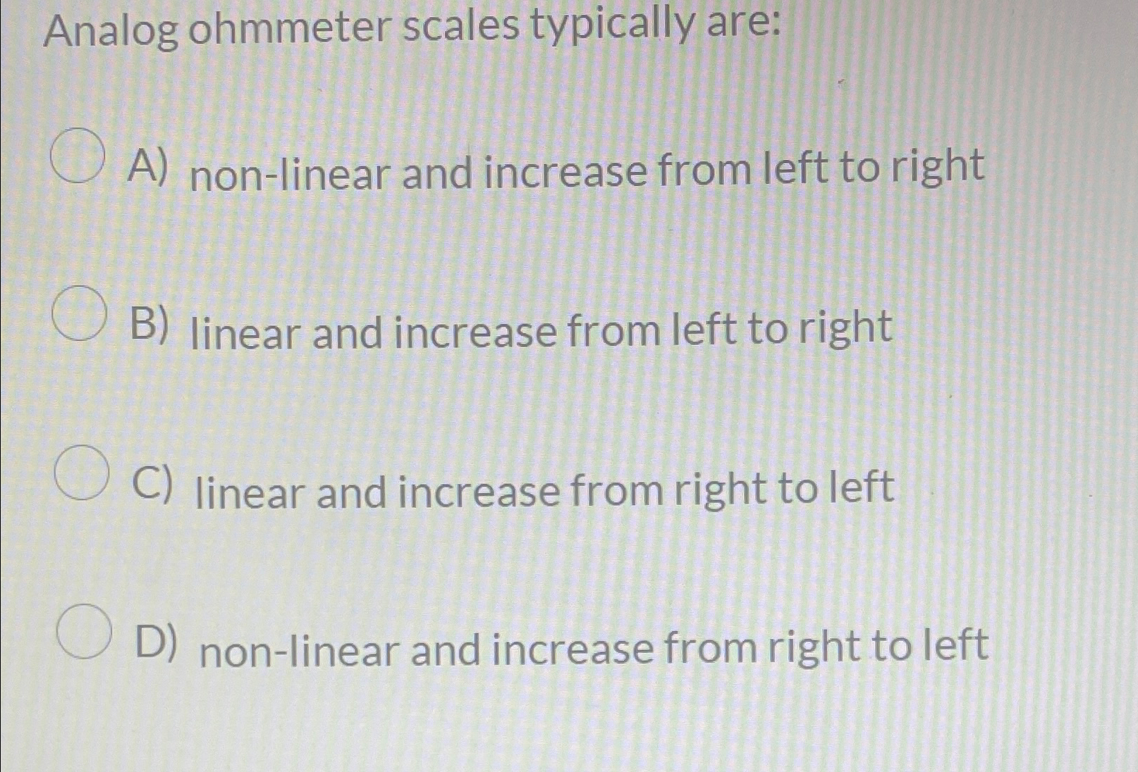  Analog ohmmeter scales typically are: A) non-linear and increase from left