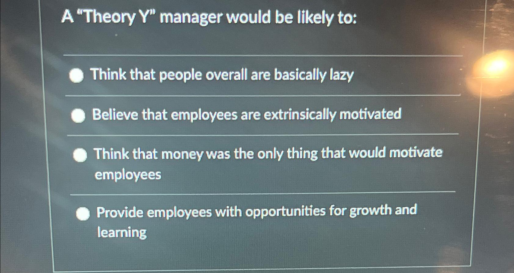  A "Theory Y'' manager would be likely to: Think that people