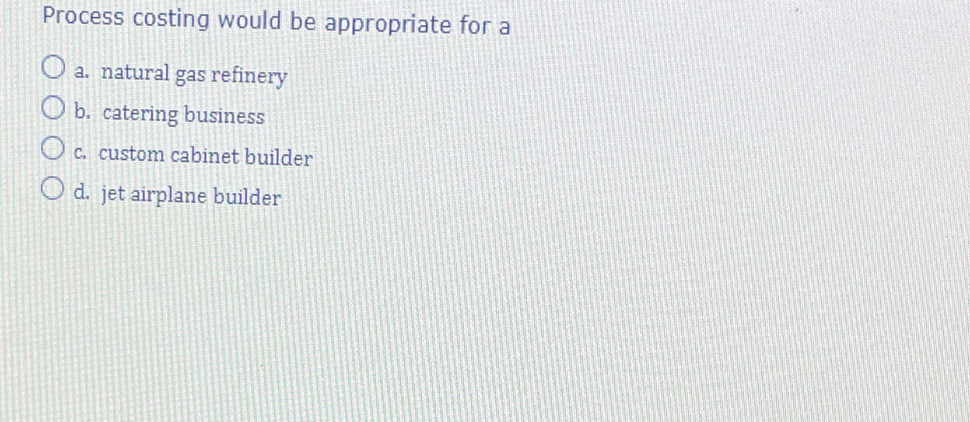  Process costing would be appropriate for a a. natural gas refinery