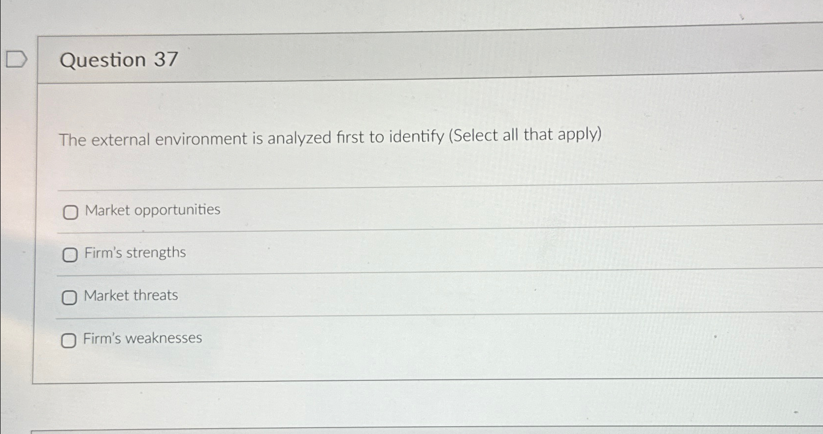  Question 37 The external environment is analyzed first to identify (Select