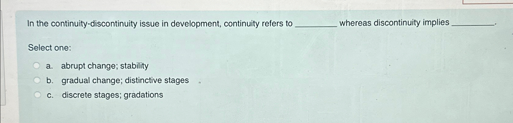  In the continuity-discontinuity issue in development, continuity refers to whereas discontinuity
