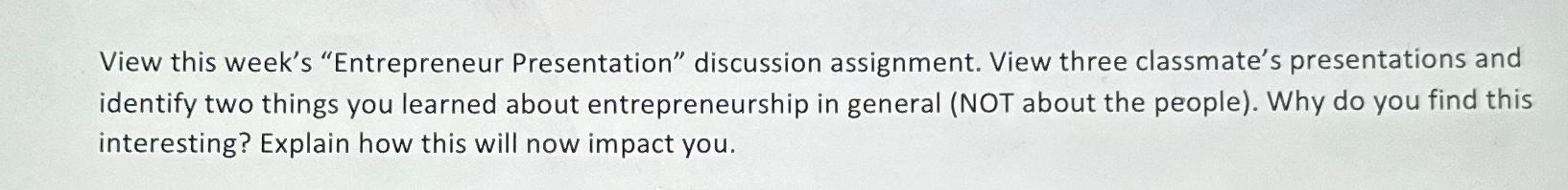  View this week's "Entrepreneur Presentation" discussion assignment. View three classmate's presentations