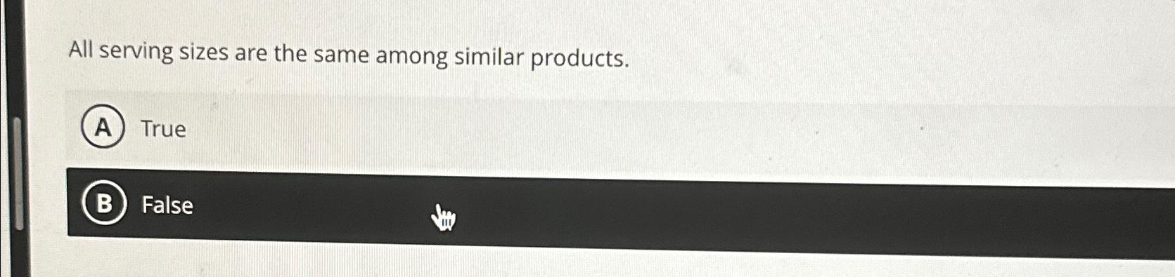  All serving sizes are the same among similar products. (A) True