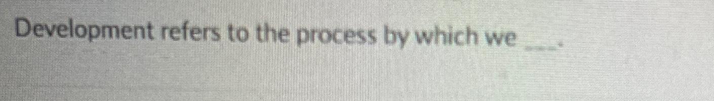  Development refers to the process by which we 