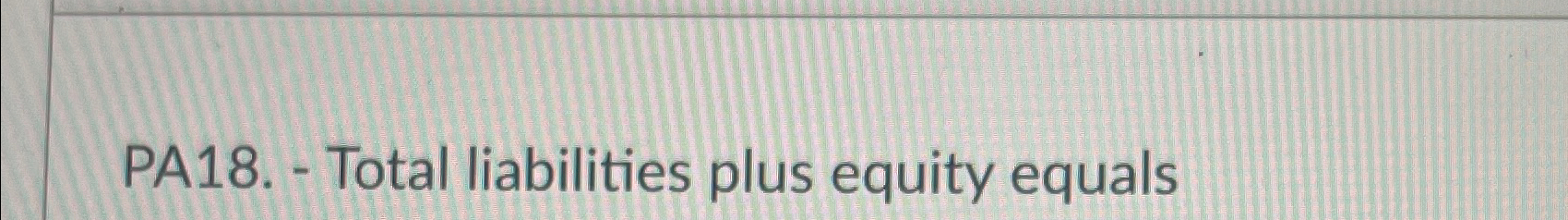  PA18.- Total liabilities plus equity equals 
