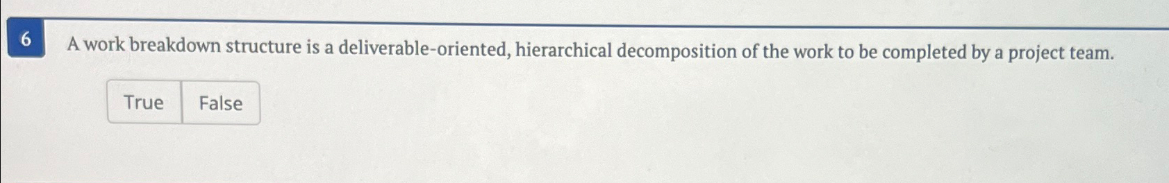  A work breakdown structure is a deliverable-oriented, hierarchical decomposition of the