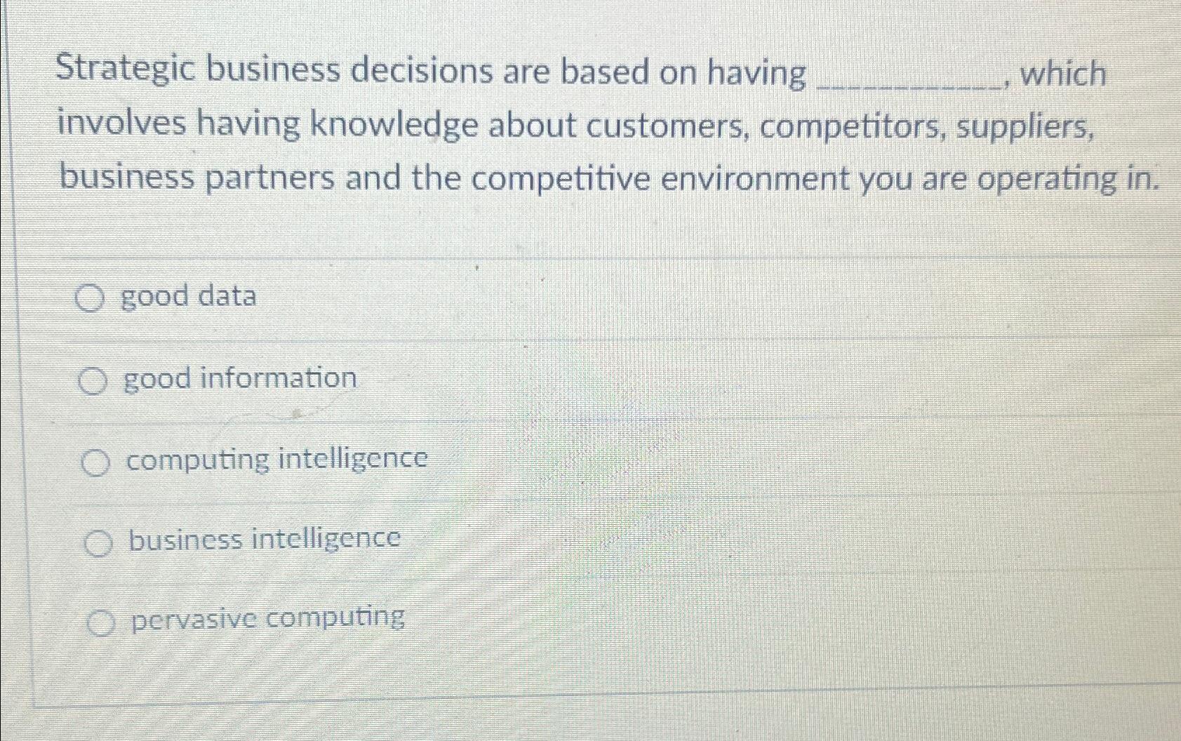  Strategic business decisions are based on having , which involves having