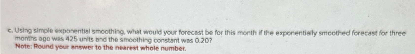  c. Using simple exponential smoothing, what would your forecast be for