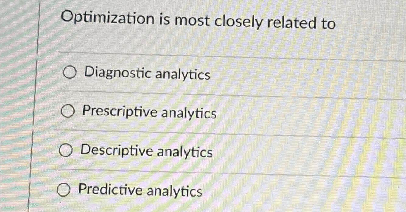  Optimization is most closely related to Diagnostic analytics Prescriptive analytics Descriptive