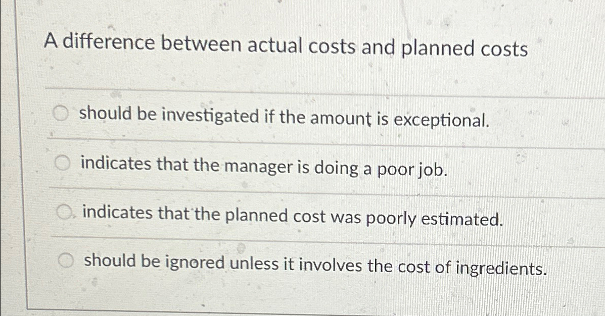  A difference between actual costs and planned costs should be investigated