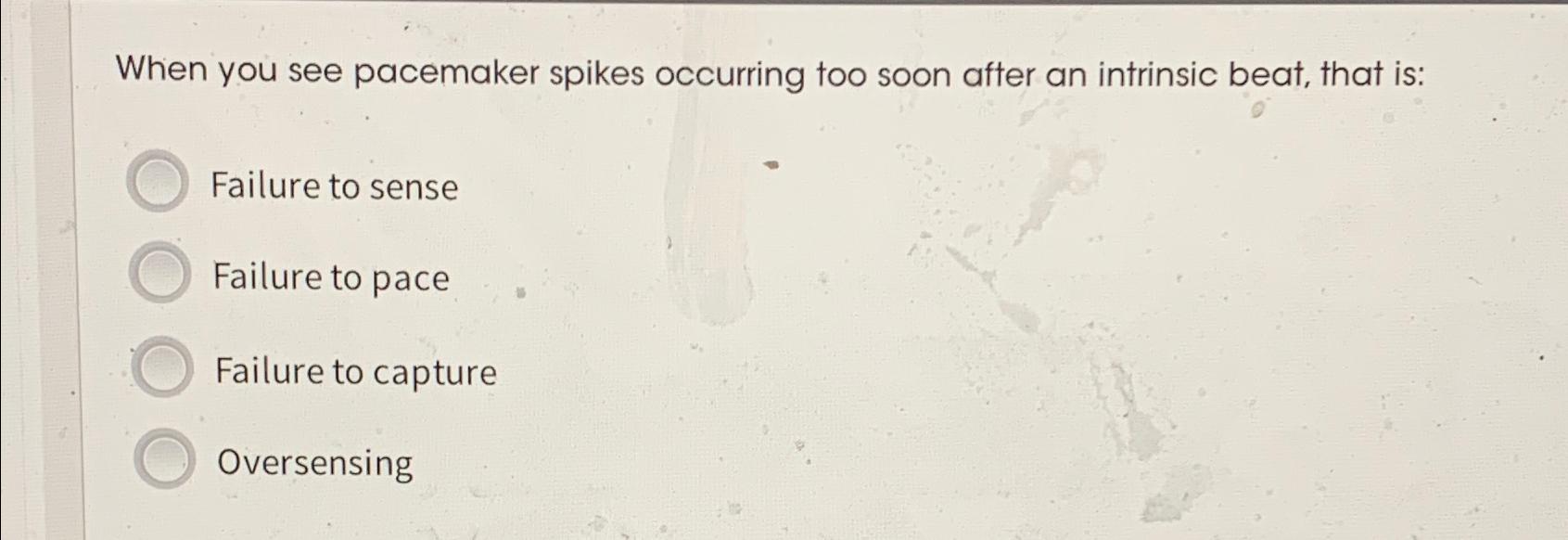  When you see pacemaker spikes occurring too soon after an intrinsic