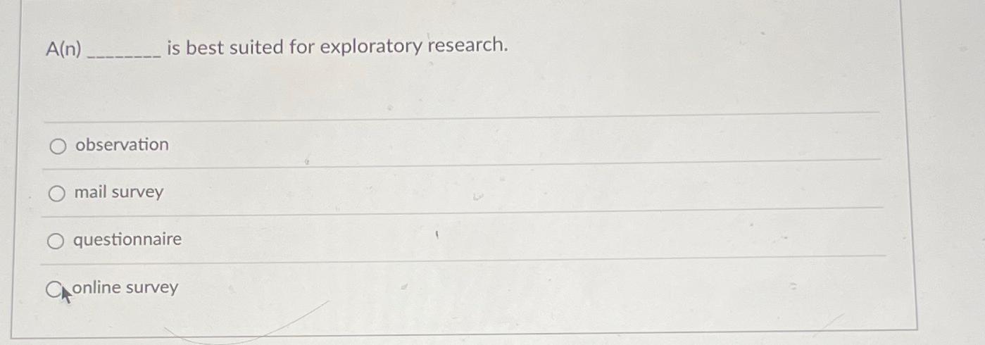  A(n) is best suited for exploratory research. observation mail survey questionnaire