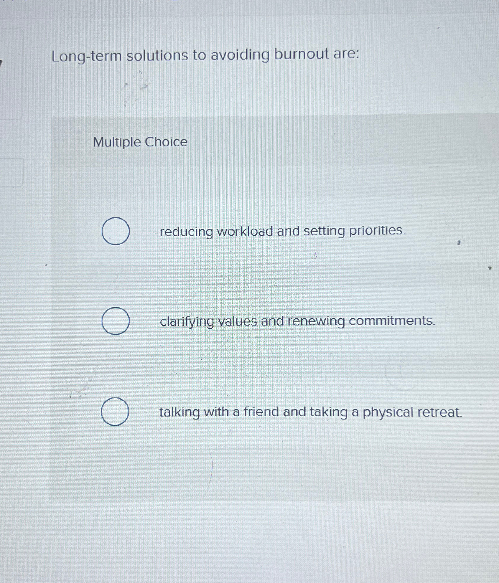  Long-term solutions to avoiding burnout are: Multiple Choice reducing workload and