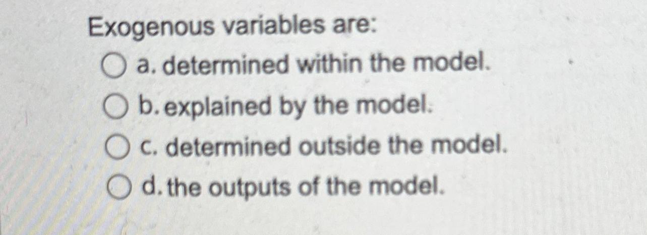  Exogenous variables are: a. determined within the model. b. explained by