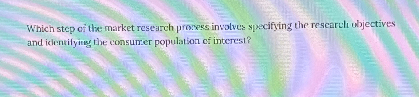  Which step of the market research process involves specifying the research