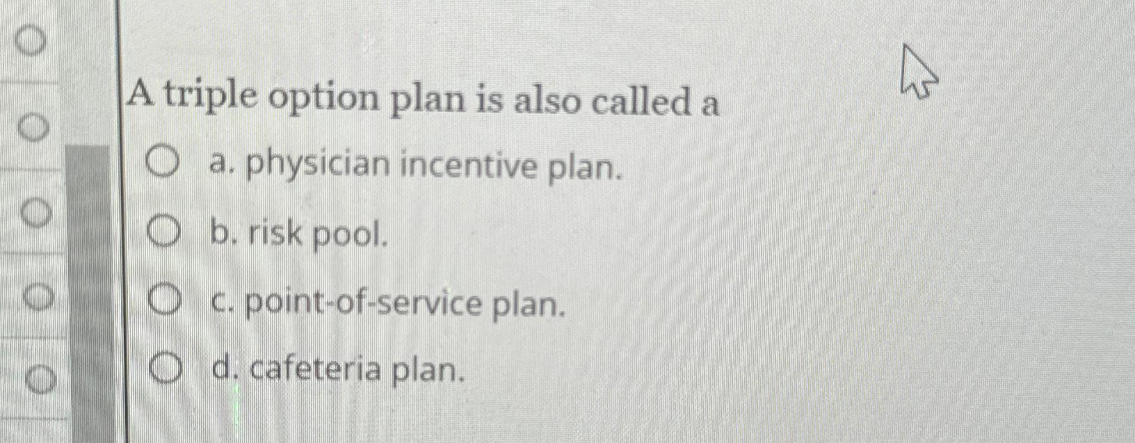 A triple option plan is also called a a. physician incentive