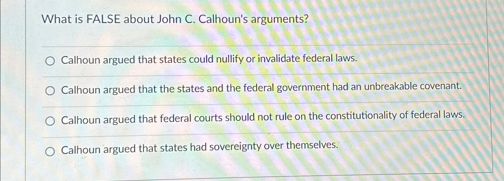  What is FALSE about John C. Calhoun's arguments? Calhoun argued that