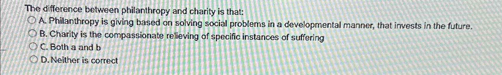  The difference between philanthropy and charity is that: A. Philanthropy is