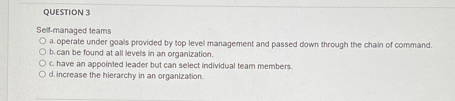  QUESTION 3 Self-managed teams a. operate under goals provided by top