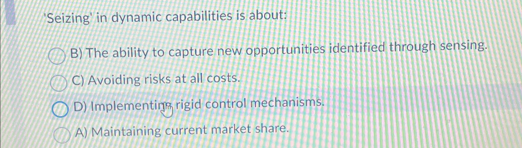  Seizing' in dynamic capabilities is about: B) The ability to capture