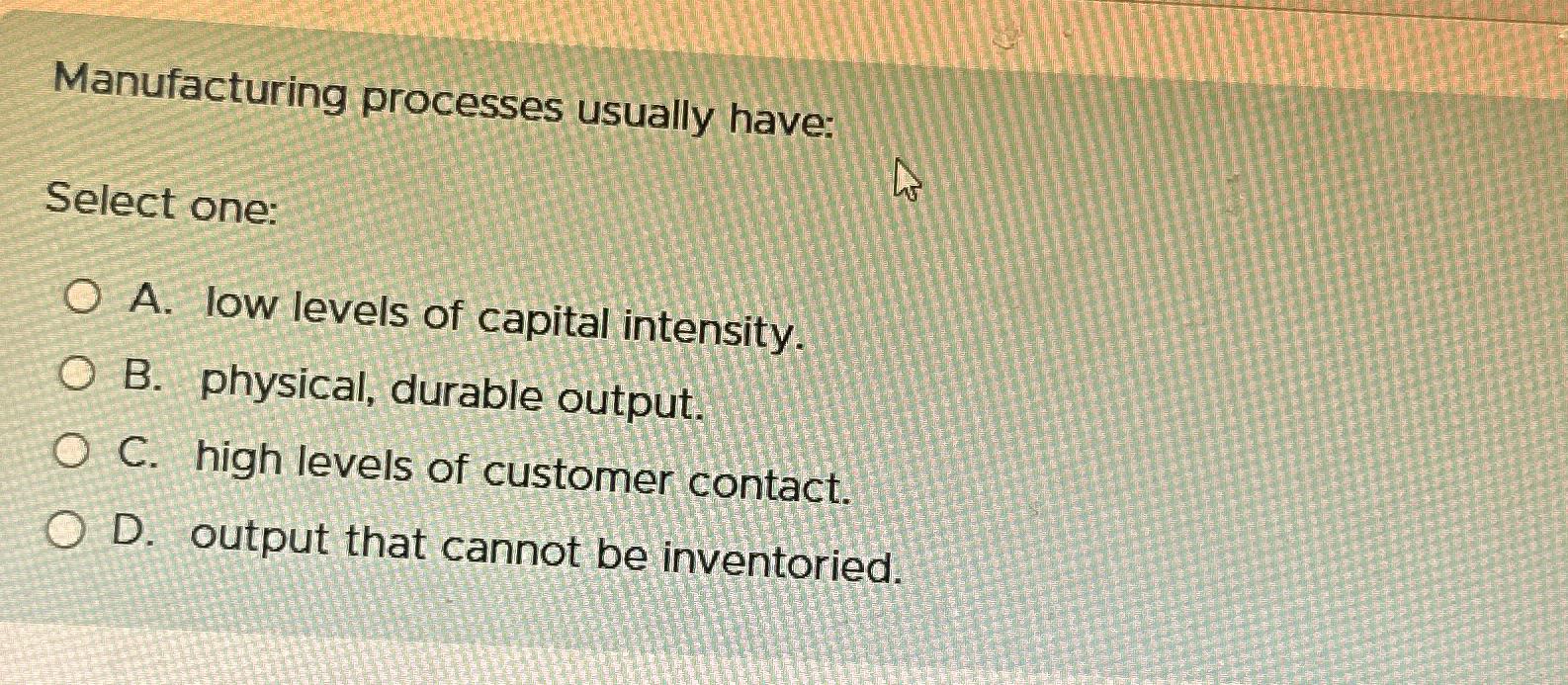  Manufacturing processes usually have: Select one: A. low levels of capital