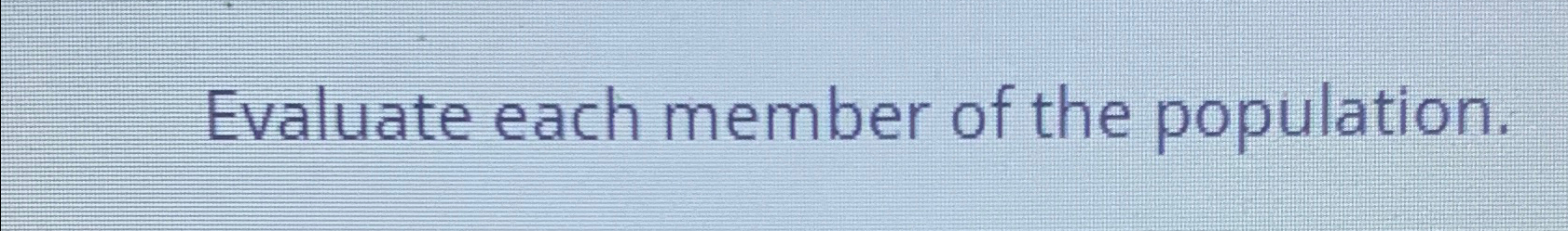  Evaluate each member of the population. 