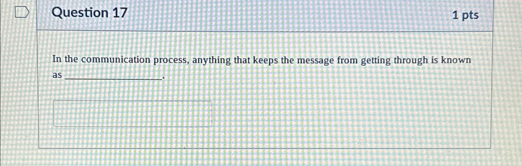  Question 17 1 pts In the communication process, anything that keeps