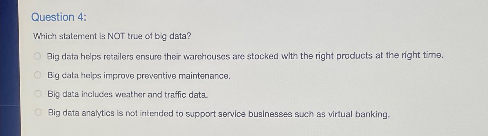  Question 4: Which statement is NOT true of big data? Big