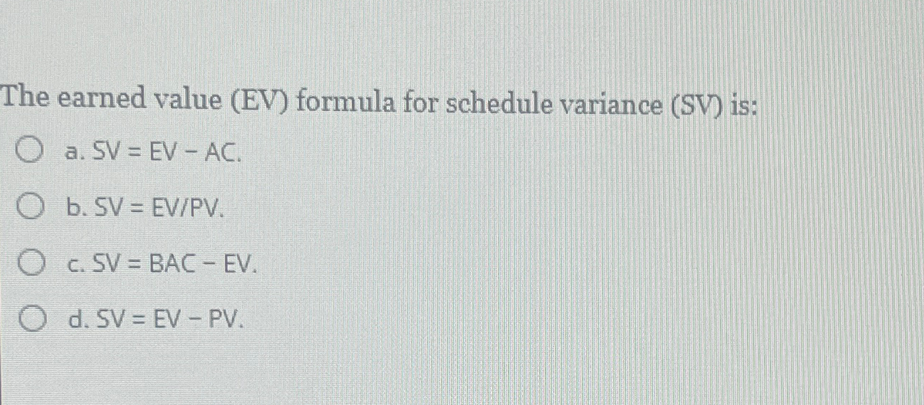  The earned value (EV) formula for schedule variance (SV) is: a.SV=EV-AC.