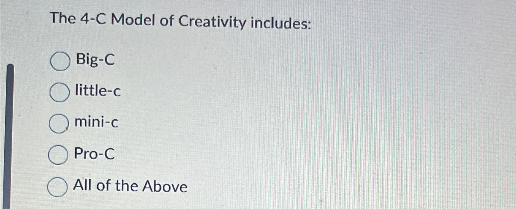  The 4-C Model of Creativity includes: Big-C little-c mini-c Pro-C All