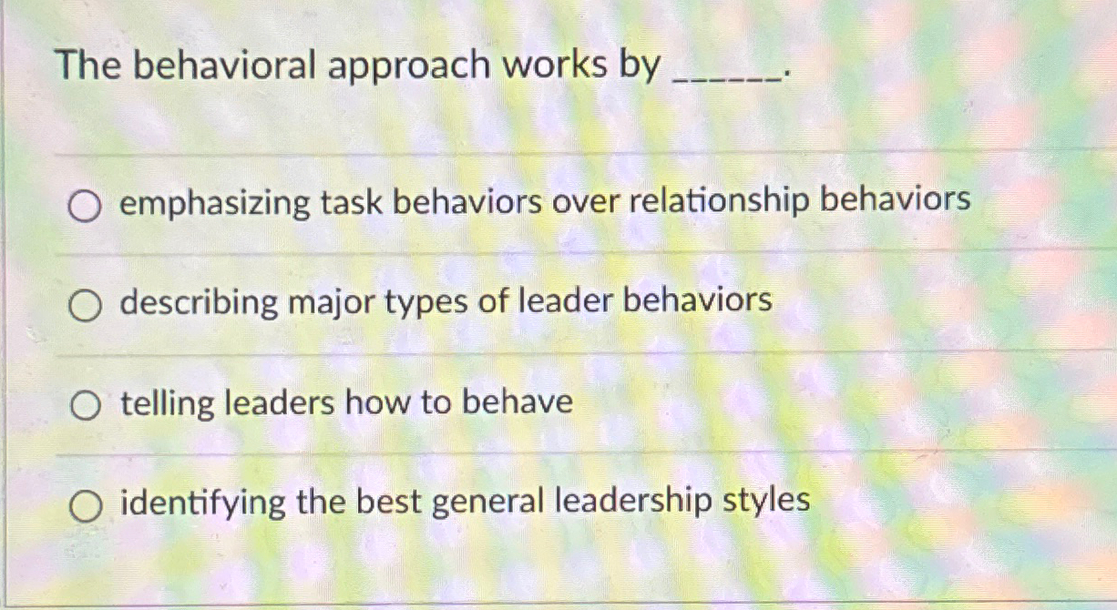  The behavioral approach works by emphasizing task behaviors over relationship behaviors