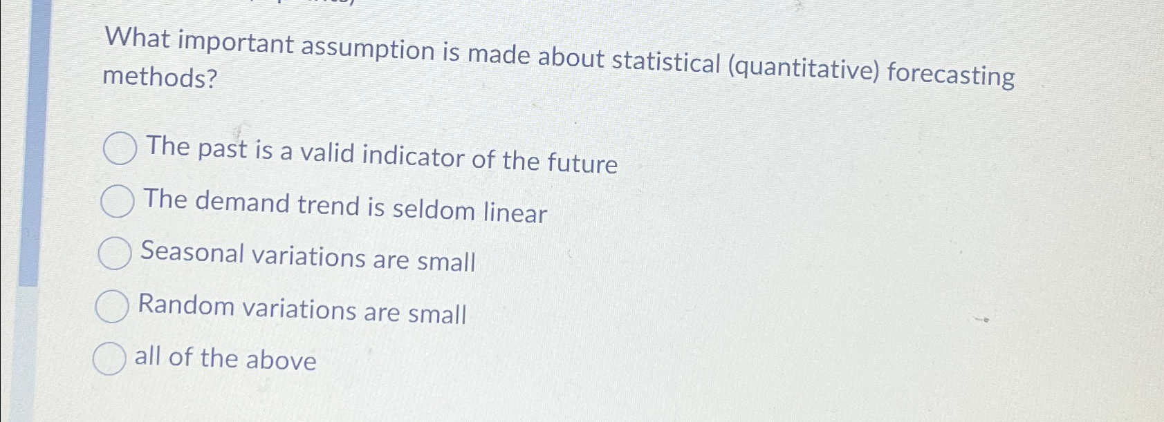  What important assumption is made about statistical (quantitative) forecasting methods? The