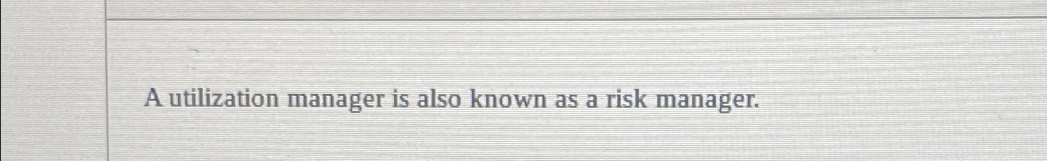  A utilization manager is also known as a risk manager. 