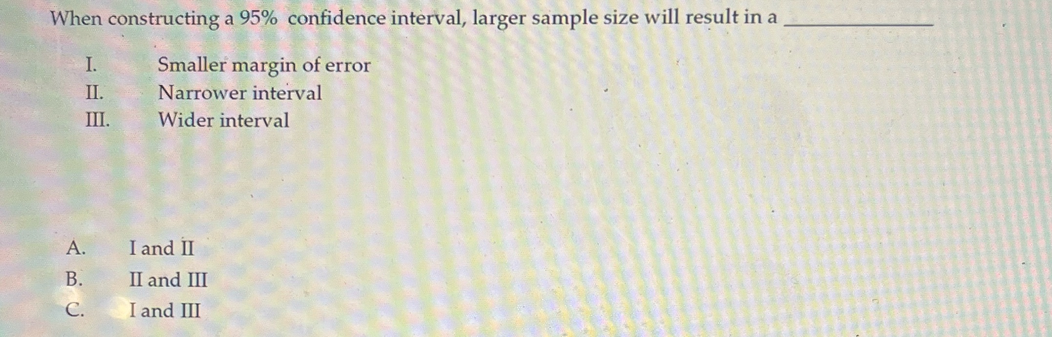 When constructing a 95% confidence interval, larger sample size will result