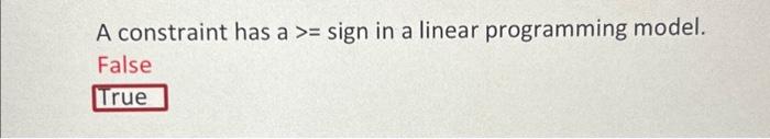  A constraint has a >= sign in a linear programming model.