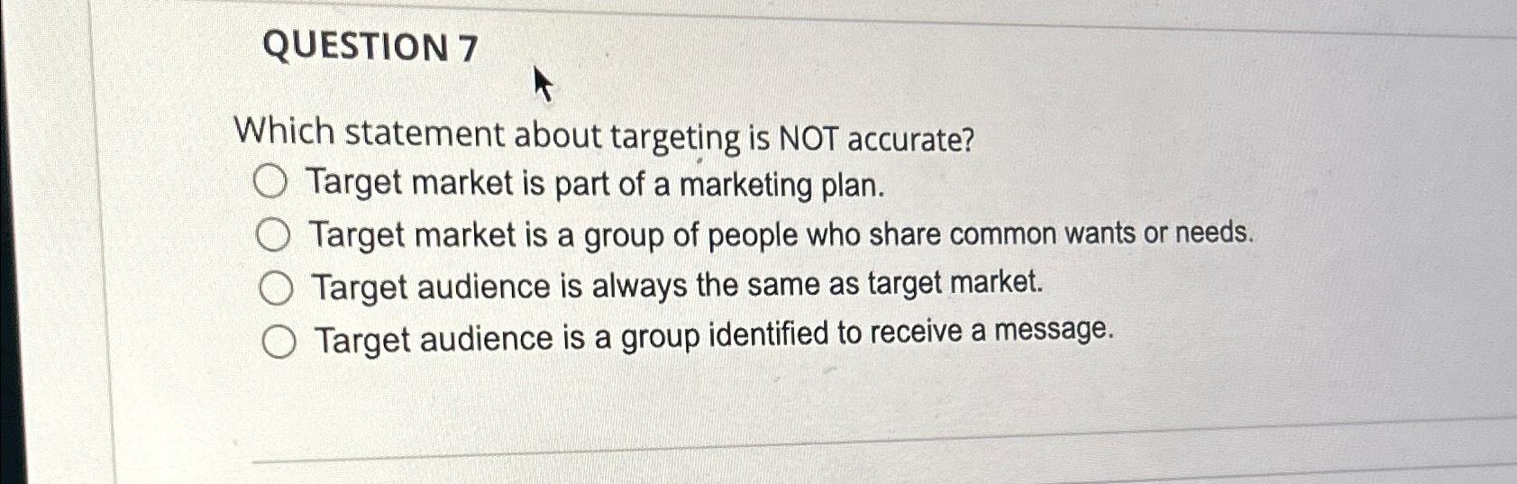  QUESTION 7 Which statement about targeting is NOT accurate? Target market