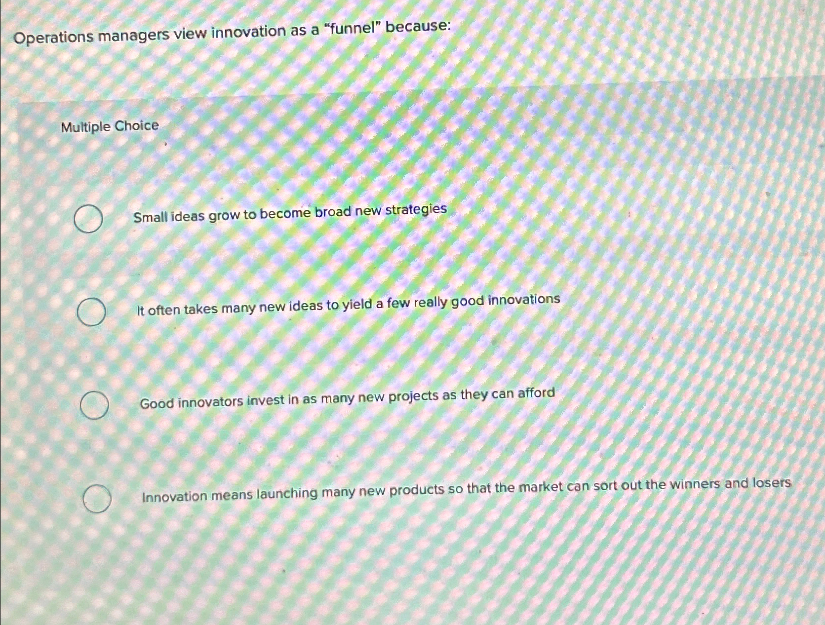  Operations managers view innovation as a "funnel" because: Multiple Choice Small