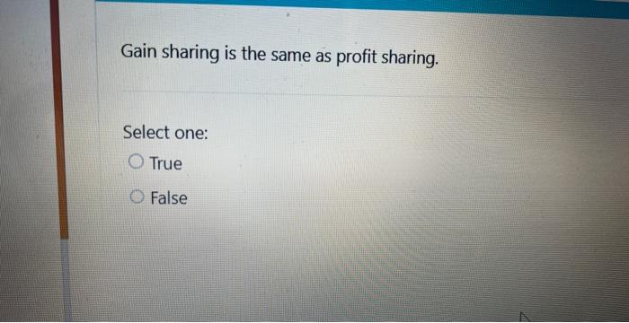  Gain sharing is the same as profit sharing. Select one: True